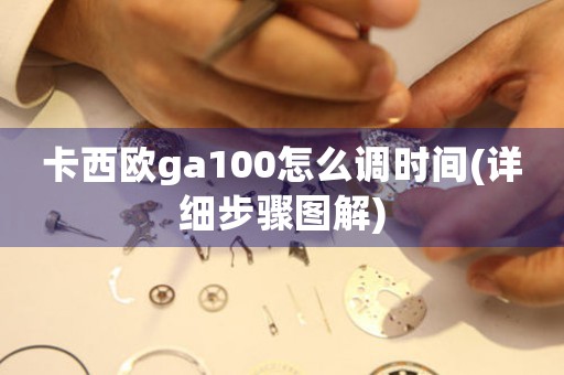 卡西歐ga100怎么調(diào)時(shí)間(詳細(xì)步驟圖解)