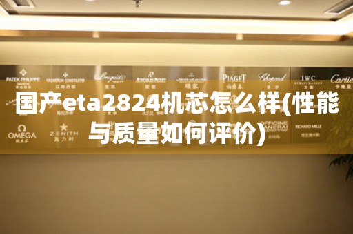 國產(chǎn)eta2824機芯怎么樣(性能與質(zhì)量如何評價)