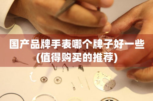 國產(chǎn)品牌手表哪個牌子好一些(值得購買的推薦)