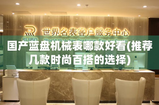 國產(chǎn)藍盤機械表哪款好看(推薦幾款時尚百搭的選擇)
