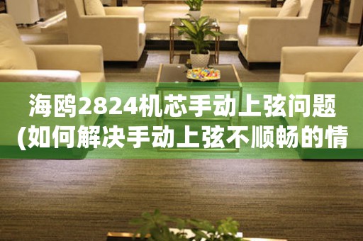 海鷗2824機芯手動上弦問題(如何解決手動上弦不順暢的情況)