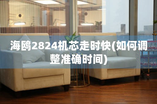 海鷗2824機芯走時快(如何調(diào)整準(zhǔn)確時間)