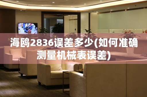 海鷗2836誤差多少(如何準(zhǔn)確測量機械表誤差)