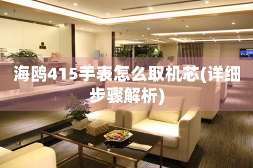 海鷗415手表怎么取機芯(詳細(xì)步驟解析)