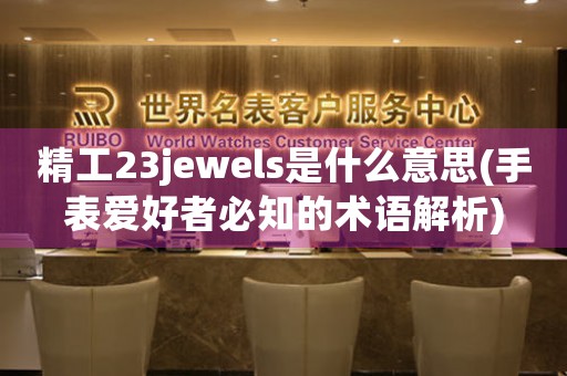 精工23jewels是什么意思(手表愛好者必知的術(shù)語(yǔ)解析)