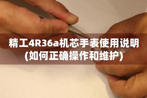 精工4R36a機(jī)芯手表使用說明(如何正確操作和維護(hù))