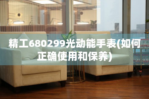 精工680299光動能手表(如何正確使用和保養(yǎng))