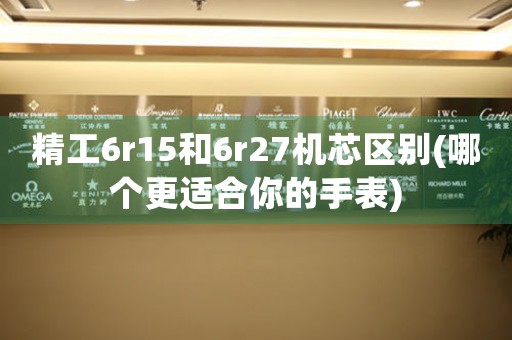 精工6r15和6r27機芯區(qū)別(哪個更適合你的手表)