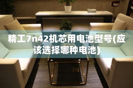 精工7n42機芯用電池型號(應(yīng)該選擇哪種電池)
