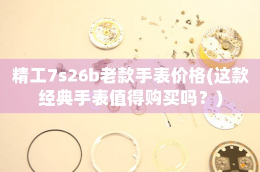 精工7s26b老款手表價格(這款經(jīng)典手表值得購買嗎？)