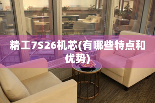 精工7S26機芯(有哪些特點和優(yōu)勢)