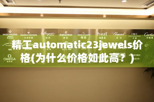 精工automatic23jewels價(jià)格(為什么價(jià)格如此高？)