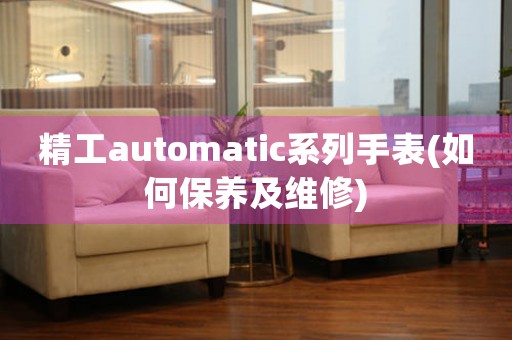 精工automatic系列手表(如何保養(yǎng)及維修)