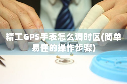精工GPS手表怎么調(diào)時(shí)區(qū)(簡(jiǎn)單易懂的操作步驟)