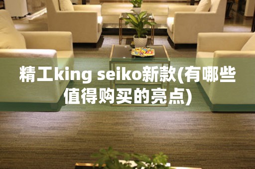 精工king seiko新款(有哪些值得購(gòu)買的亮點(diǎn))