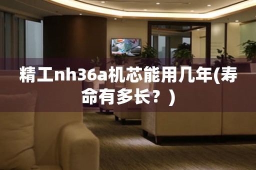 精工nh36a機(jī)芯能用幾年(壽命有多長(zhǎng)？)