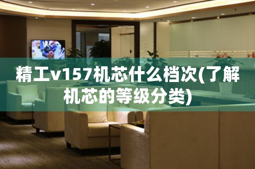 精工v157機(jī)芯什么檔次(了解機(jī)芯的等級(jí)分類)