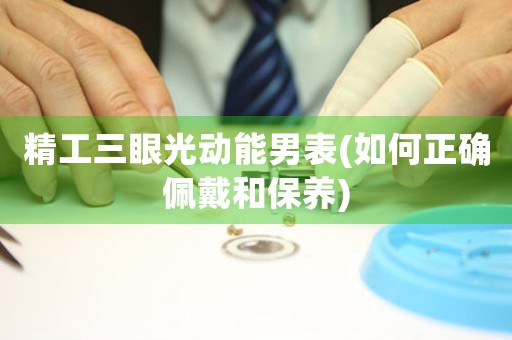 精工三眼光動(dòng)能男表(如何正確佩戴和保養(yǎng))