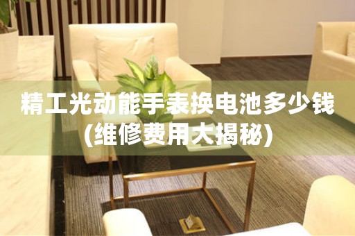 精工光動(dòng)能手表?yè)Q電池多少錢(維修費(fèi)用大揭秘)