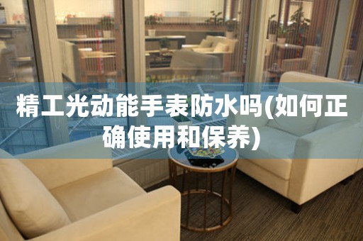 精工光動(dòng)能手表防水嗎(如何正確使用和保養(yǎng))