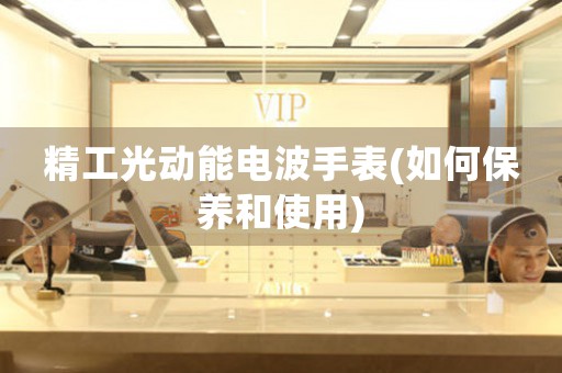 精工光動(dòng)能電波手表(如何保養(yǎng)和使用)