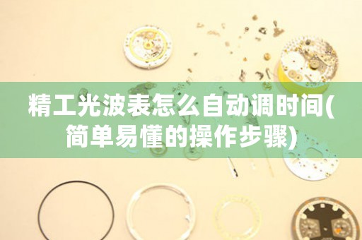 精工光波表怎么自動(dòng)調(diào)時(shí)間(簡(jiǎn)單易懂的操作步驟)