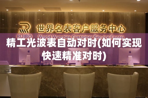 精工光波表自動(dòng)對(duì)時(shí)(如何實(shí)現(xiàn)快速精準(zhǔn)對(duì)時(shí))