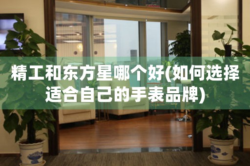 精工和東方星哪個(gè)好(如何選擇適合自己的手表品牌)