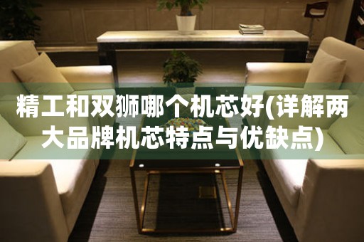 精工和雙獅哪個(gè)機(jī)芯好(詳解兩大品牌機(jī)芯特點(diǎn)與優(yōu)缺點(diǎn))