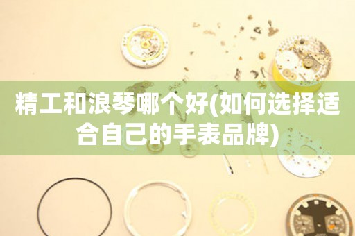 精工和浪琴哪個(gè)好(如何選擇適合自己的手表品牌)
