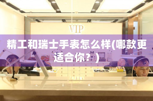 精工和瑞士手表怎么樣(哪款更適合你？)