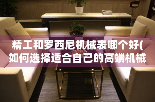 精工和羅西尼機(jī)械表哪個(gè)好(如何選擇適合自己的高端機(jī)械表)