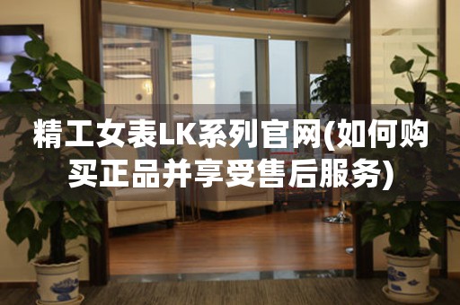 精工女表LK系列官網(wǎng)(如何購(gòu)買正品并享受售后服務(wù))