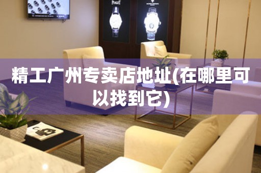 精工廣州專賣店地址(在哪里可以找到它)