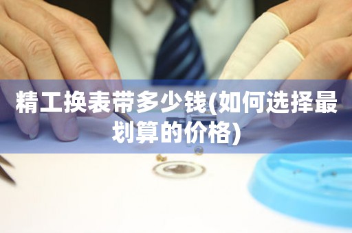精工換表帶多少錢(如何選擇最劃算的價(jià)格)