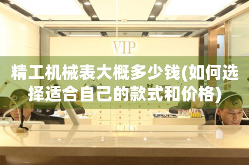 精工機械表大概多少錢(如何選擇適合自己的款式和價格)