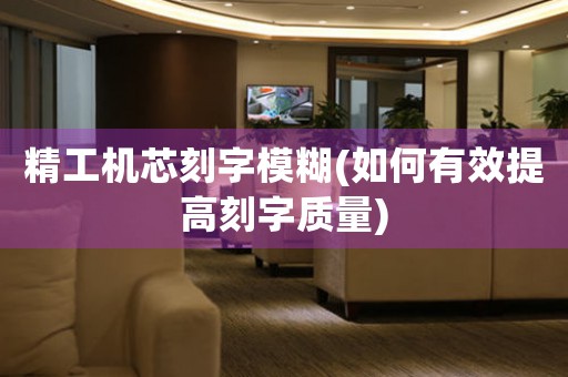精工機芯刻字模糊(如何有效提高刻字質(zhì)量)