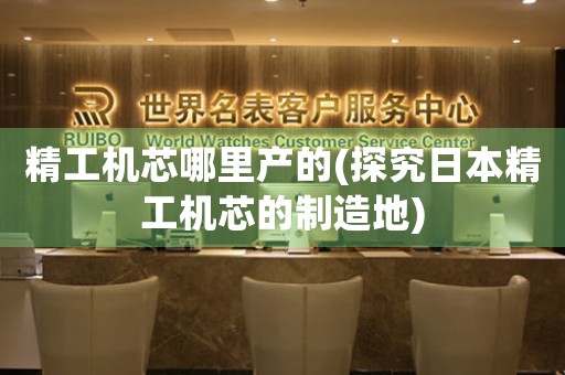 精工機芯哪里產(chǎn)的(探究日本精工機芯的制造地)