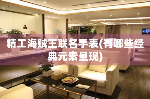 精工海賊王聯(lián)名手表(有哪些經(jīng)典元素呈現(xiàn))