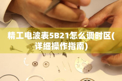 精工電波表5B21怎么調(diào)時區(qū)(詳細操作指南)