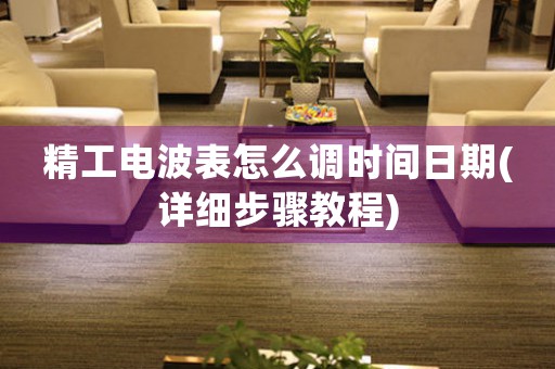精工電波表怎么調(diào)時間日期(詳細步驟教程)