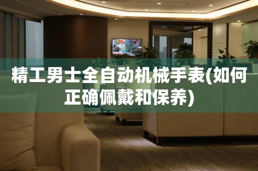 精工男士全自動機械手表(如何正確佩戴和保養(yǎng))