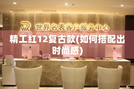 精工紅12復(fù)古款(如何搭配出時(shí)尚感)