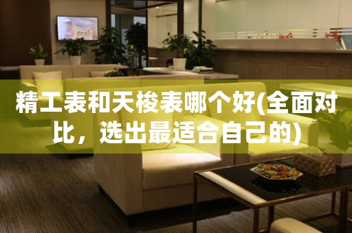 精工表和天梭表哪個(gè)好(全面對(duì)比，選出最適合自己的)