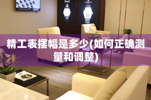 精工表擺幅是多少(如何正確測(cè)量和調(diào)整)