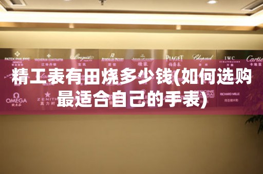 精工表有田燒多少錢(qián)(如何選購(gòu)最適合自己的手表)