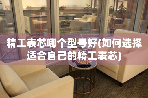 精工表芯哪個(gè)型號(hào)好(如何選擇適合自己的精工表芯)