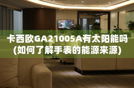 卡西歐GA21005A有太陽(yáng)能嗎(如何了解手表的能源來(lái)源)