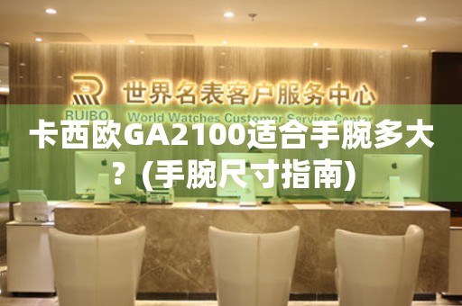 卡西歐GA2100適合手腕多大？(手腕尺寸指南)