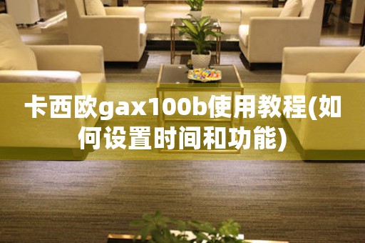 卡西歐gax100b使用教程(如何設(shè)置時(shí)間和功能)